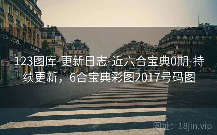 123图库-更新日志-近六合宝典0期-持续更新，6合宝典彩图2017号码图