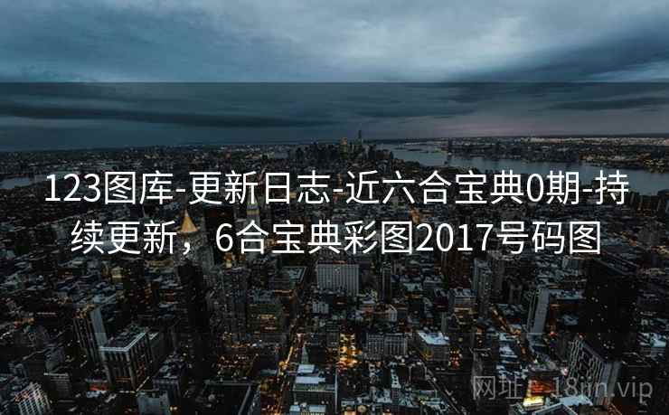 123图库-更新日志-近六合宝典0期-持续更新，6合宝典彩图2017号码图