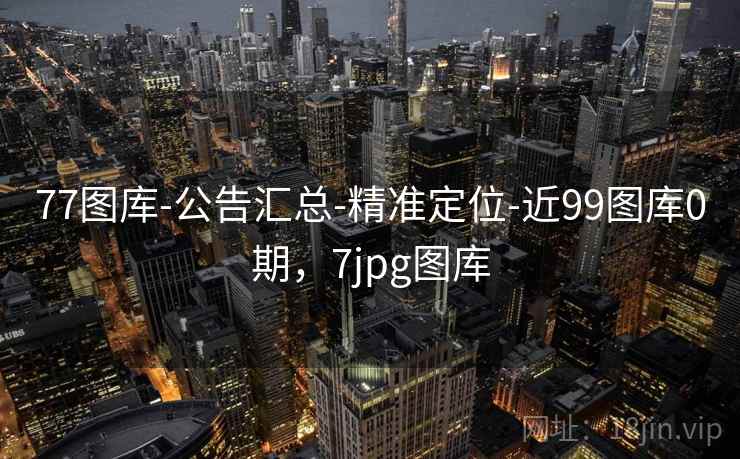 77图库-公告汇总-精准定位-近99图库0期,7jpg图库 77图库-公告汇总-精准定位-近99图库0期,7jpg图库