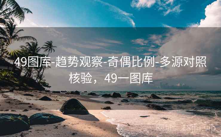 49图库-趋势观察-奇偶比例-多源对照核验，49一图库