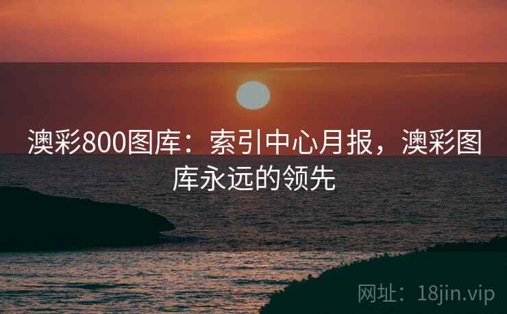 澳彩800图库：索引中心月报，澳彩图库永远的领先