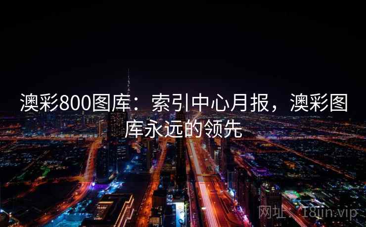 澳彩800图库：索引中心月报，澳彩图库永远的领先