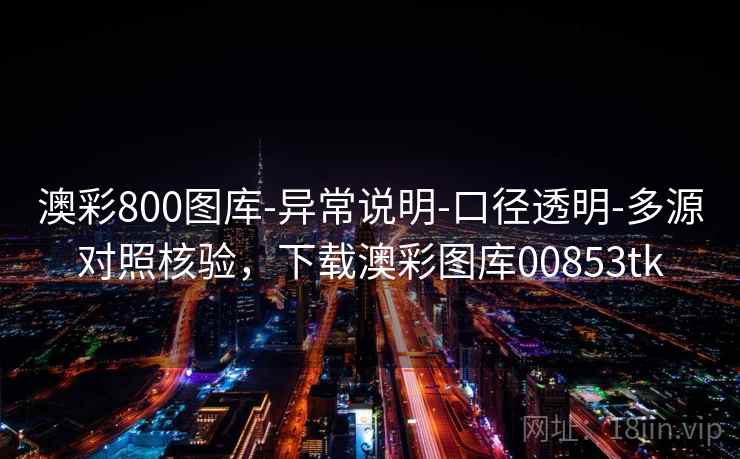 澳彩800图库-异常说明-口径透明-多源对照核验，下载澳彩图库00853tk