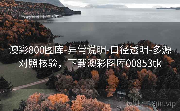 澳彩800图库-异常说明-口径透明-多源对照核验，下载澳彩图库00853tk